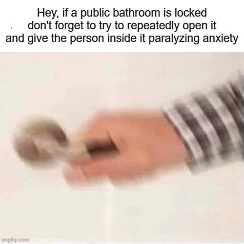 How to give someone a heart attack... | Hey, if a public bathroom is locked don't forget to try to repeatedly open it and give the person inside it paralyzing anxiety | made w/ Imgflip meme maker