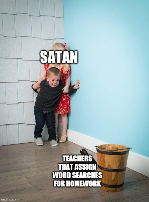 Why | SATAN; TEACHERS THAT ASSIGN WORD SEARCHES FOR HOMEWORK | image tagged in kids afraid of rabbit | made w/ Imgflip meme maker