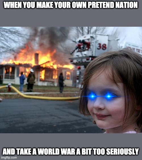 Disaster Girl | WHEN YOU MAKE YOUR OWN PRETEND NATION; AND TAKE A WORLD WAR A BIT TOO SERIOUSLY | image tagged in memes,disaster girl | made w/ Imgflip meme maker