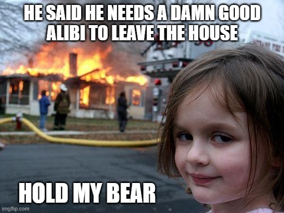 Disaster Girl | HE SAID HE NEEDS A DAMN GOOD
ALIBI TO LEAVE THE HOUSE; HOLD MY BEAR | image tagged in memes,disaster girl,quarantine | made w/ Imgflip meme maker