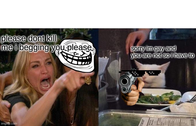 Woman Yelling At Cat | please dont kill me i begging you please; sorry im gay and you are not so i have to | image tagged in memes,woman yelling at cat | made w/ Imgflip meme maker