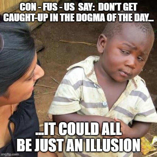 con-fus-us | CON - FUS - US  SAY:  DON'T GET CAUGHT-UP IN THE DOGMA OF THE DAY... ...IT COULD ALL BE JUST AN ILLUSION | image tagged in memes,third world skeptical kid | made w/ Imgflip meme maker