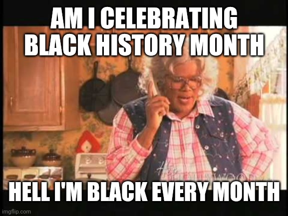 Madea | AM I CELEBRATING BLACK HISTORY MONTH; HELL I'M BLACK EVERY MONTH | image tagged in madea,black history month | made w/ Imgflip meme maker