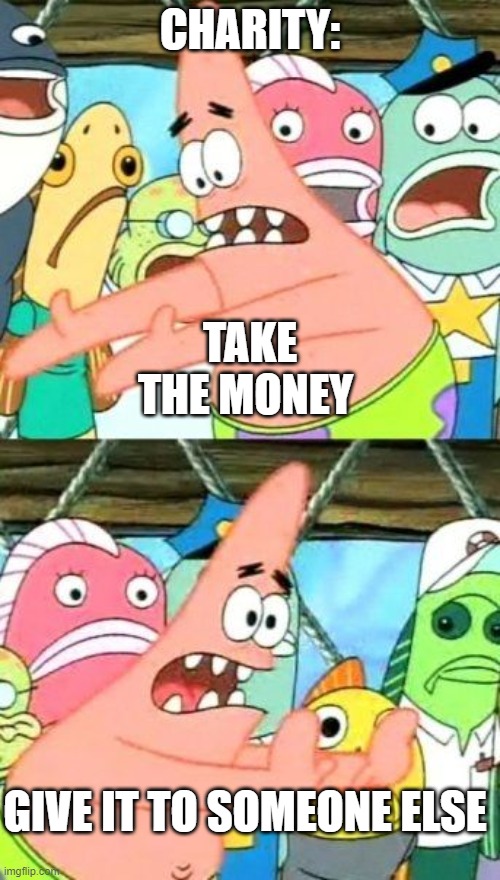 Put It Somewhere Else Patrick Meme | CHARITY:; TAKE THE MONEY; GIVE IT TO SOMEONE ELSE | image tagged in memes,put it somewhere else patrick | made w/ Imgflip meme maker