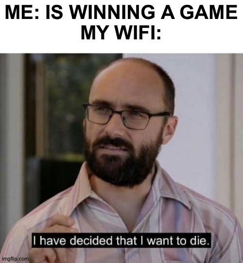 Everytime... | ME: IS WINNING A GAME
MY WIFI: | image tagged in i have decided that i want to die,memes,funny,wifi,gaming | made w/ Imgflip meme maker