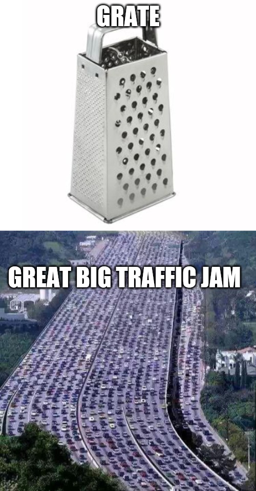 GRATE GREAT BIG TRAFFIC JAM | image tagged in cheese grater,worlds biggest traffic jam | made w/ Imgflip meme maker