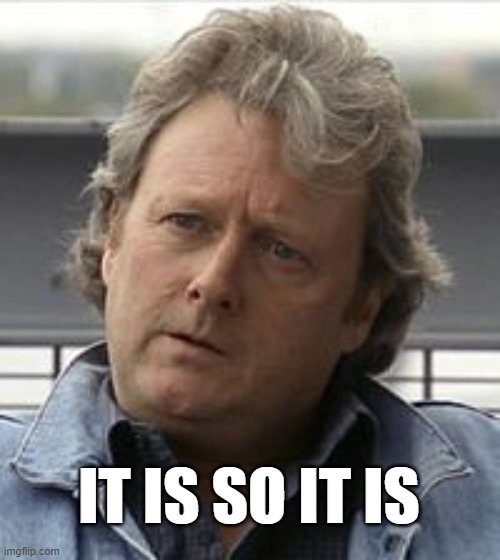 So it is Jim | IT IS SO IT IS | image tagged in jim mcdonald,corrie,itiswhatitis | made w/ Imgflip meme maker