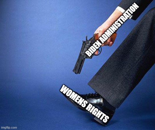 womens rights | BIDEN ADMINISTRATION; WOMENS RIGHTS | image tagged in shoot yourself in the foot | made w/ Imgflip meme maker