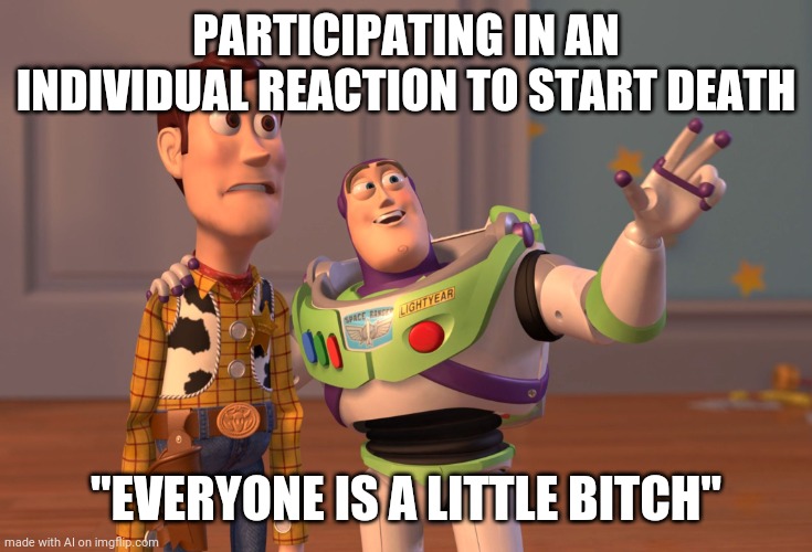 X, X Everywhere | PARTICIPATING IN AN INDIVIDUAL REACTION TO START DEATH; "EVERYONE IS A LITTLE BITCH" | image tagged in memes,x x everywhere | made w/ Imgflip meme maker