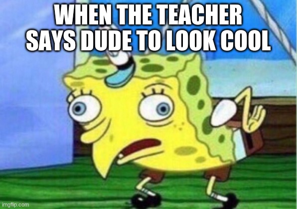 IKR | WHEN THE TEACHER SAYS DUDE TO LOOK COOL | image tagged in memes,mocking spongebob | made w/ Imgflip meme maker