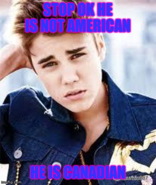 justin beiber | STOP OK HE IS NOT AMERICAN; HE IS CANADIAN | image tagged in justin beiber | made w/ Imgflip meme maker