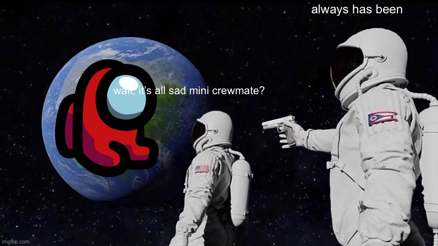 wait | always has been; wait, it’s all sad mini crewmate? | image tagged in memes,always has been,among us,funny,not funny,what are those to the left of me and how do they go together | made w/ Imgflip meme maker