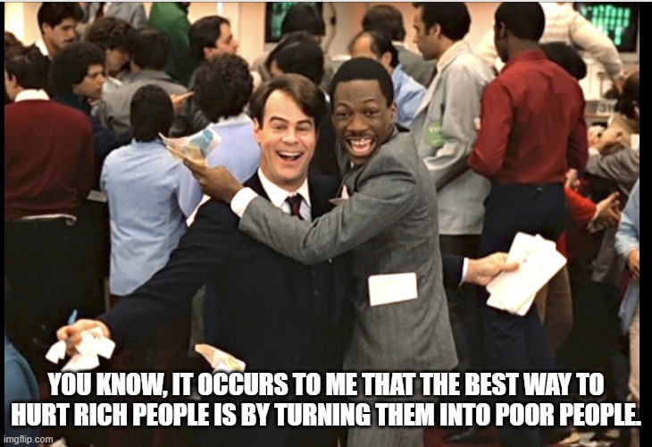 Make rich people poor | YOU KNOW, IT OCCURS TO ME THAT THE BEST WAY TO HURT RICH PEOPLE IS BY TURNING THEM INTO POOR PEOPLE. | image tagged in trading places | made w/ Imgflip meme maker