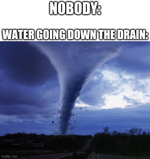 tornado | NOBODY:; WATER GOING DOWN THE DRAIN: | image tagged in tornado | made w/ Imgflip meme maker