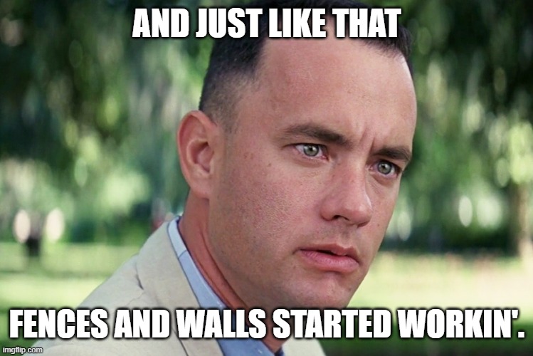 And Just Like That Meme | AND JUST LIKE THAT FENCES AND WALLS STARTED WORKIN'. | image tagged in memes,and just like that | made w/ Imgflip meme maker