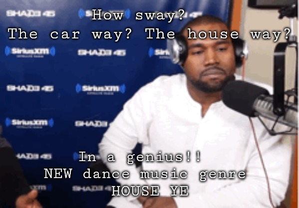 How sway House yay | How sway?  
The car way? The house way? In a genius!!  
NEW dance music genre 
HOUSE YE | image tagged in kanye west | made w/ Imgflip meme maker