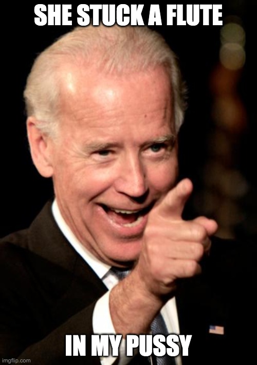 Smilin Biden Meme | SHE STUCK A FLUTE IN MY PUSSY | image tagged in memes,smilin biden | made w/ Imgflip meme maker