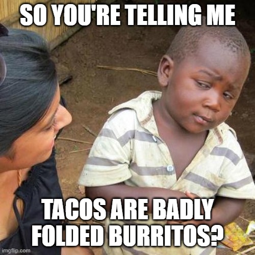 tacos are bad quality burritos | SO YOU'RE TELLING ME; TACOS ARE BADLY FOLDED BURRITOS? | image tagged in memes,third world skeptical kid,burritos,tacos,badly folded burritos,are you seriously reading these tags | made w/ Imgflip meme maker