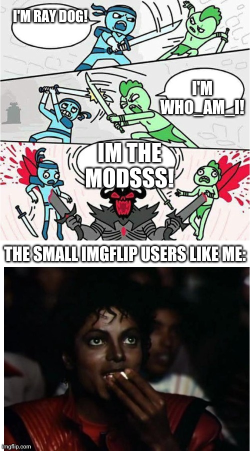 Sword Fight and Michal Jackson popcorn | I'M RAY DOG! I'M WHO_AM_I! IM THE MODSSS! THE SMALL IMGFLIP USERS LIKE ME: | image tagged in sword fight and michal jackson popcorn | made w/ Imgflip meme maker