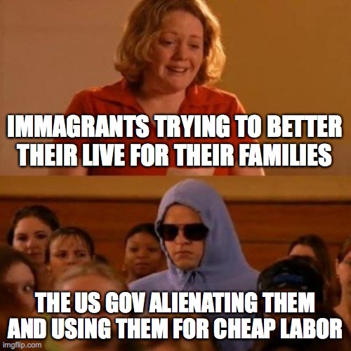 She doesn't even go here | IMMAGRANTS TRYING TO BETTER THEIR LIVE FOR THEIR FAMILIES; THE US GOV ALIENATING THEM AND USING THEM FOR CHEAP LABOR | image tagged in she doesn't even go here | made w/ Imgflip meme maker