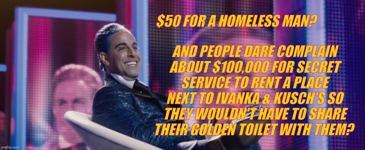 Hunger Games - Caesar Flickerman (Stanley Tucci) | $50 FOR A HOMELESS MAN? AND PEOPLE DARE COMPLAIN ABOUT $100,000 FOR SECRET SERVICE TO RENT A PLACE NEXT TO IVANKA & KUSCH'S SO THEY WOULDN'T | image tagged in hunger games - caesar flickerman stanley tucci | made w/ Imgflip meme maker
