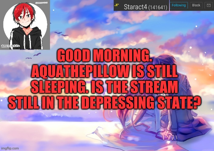 GOOD MORNING. AQUATHEPILLOW IS STILL SLEEPING. IS THE STREAM STILL IN THE DEPRESSING STATE? | image tagged in new starkugo announcement template updated picrew | made w/ Imgflip meme maker