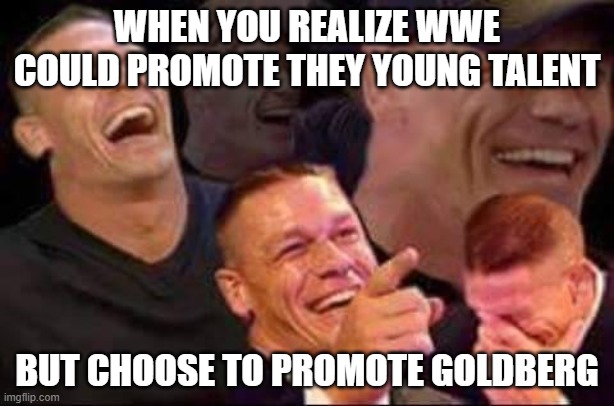 john cena laughing | WHEN YOU REALIZE WWE COULD PROMOTE THEY YOUNG TALENT; BUT CHOOSE TO PROMOTE GOLDBERG | image tagged in john cena laughing | made w/ Imgflip meme maker