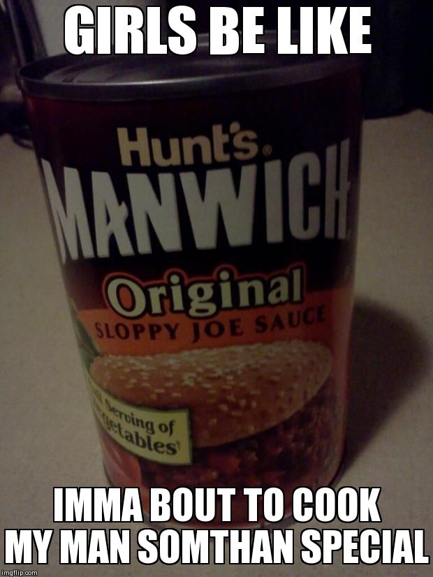 GIRLS BE LIKE IMMA BOUT TO COOK MY MAN SOMTHAN SPECIAL | image tagged in sloppy joes | made w/ Imgflip meme maker