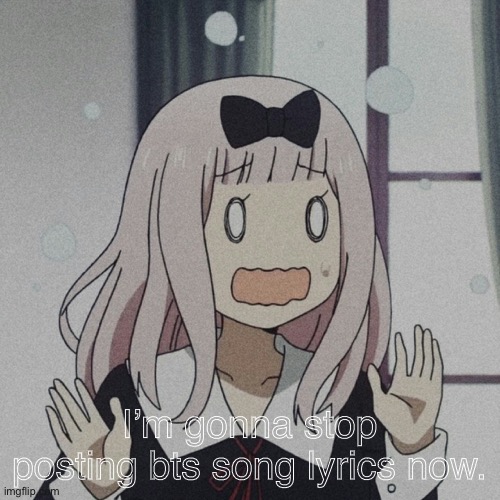 chika | I’m gonna stop posting bts song lyrics now. | image tagged in chika | made w/ Imgflip meme maker