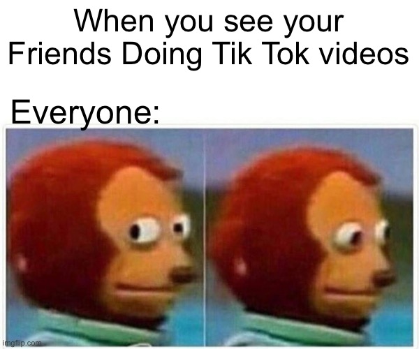 She literally makes me do it | When you see your Friends Doing Tik Tok videos; Everyone: | image tagged in memes,monkey puppet,funny | made w/ Imgflip meme maker