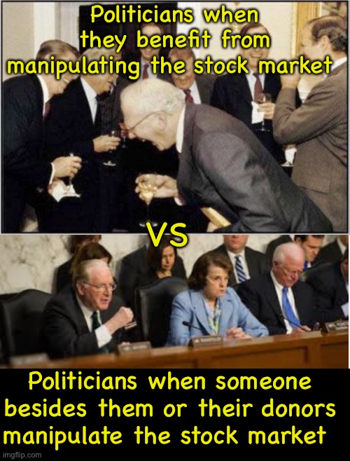 Political millionaires hate competition | Politicians when they benefit from manipulating the stock market; VS; Politicians when someone besides them or their donors manipulate the stock market | image tagged in politicians laughing,memes,government corruption,politics suck,hypocrisy | made w/ Imgflip meme maker