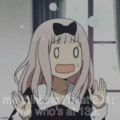 I didn’t even realize that until I checked the top users- | me thinking I’m at 201: 
me who’s at 139: | image tagged in chika | made w/ Imgflip meme maker