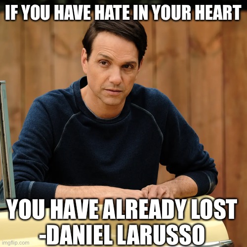 If you have hate in your heart you have already lost | IF YOU HAVE HATE IN YOUR HEART; YOU HAVE ALREADY LOST
-DANIEL LARUSSO | image tagged in memes,meme,wisdom,karate kid,cobra kai,words of wisdom | made w/ Imgflip meme maker