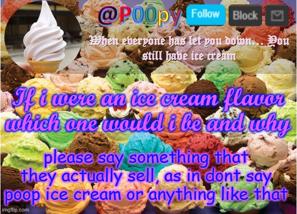 poopy | If i were an ice cream flavor which one would i be and why; please say something that they actually sell, as in dont say poop ice cream or anything like that | image tagged in poopy | made w/ Imgflip meme maker