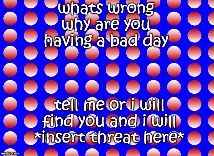 Bold of me to assume theres something wrong with you | whats wrong why are you having a bad day; tell me or i will find you and i will *insert threat here* | image tagged in whats,wrong,with,you,whats wrong,with you | made w/ Imgflip meme maker