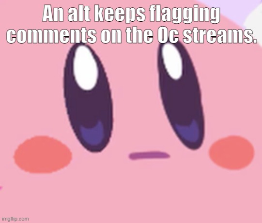 I know its not related to anything, but i need to say it. | An alt keeps flagging comments on the Oc streams. | image tagged in blank kirby face | made w/ Imgflip meme maker