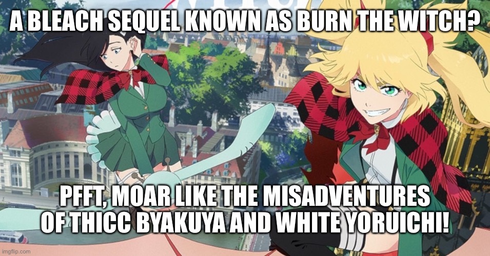 Burn the Witch in the nutshell | A BLEACH SEQUEL KNOWN AS BURN THE WITCH? PFFT, MOAR LIKE THE MISADVENTURES OF THICC BYAKUYA AND WHITE YORUICHI! | image tagged in original meme,anime,anime meme,bleach,satire | made w/ Imgflip meme maker