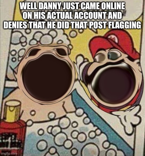 WELL DANNY JUST CAME ONLINE ON HIS ACTUAL ACCOUNT AND DENIES THAT HE DID THAT POST FLAGGING | made w/ Imgflip meme maker