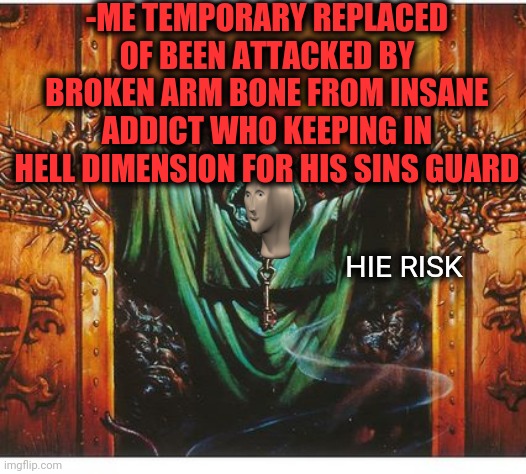 -I'm standing on knee. | -ME TEMPORARY REPLACED OF BEEN ATTACKED BY BROKEN ARM BONE FROM INSANE ADDICT WHO KEEPING IN HELL DIMENSION FOR HIS SINS GUARD; HIE RISK | image tagged in the boiler room of hell,open the gate,drugs are bad,insanity wolf,broken leg,guardian angel | made w/ Imgflip meme maker