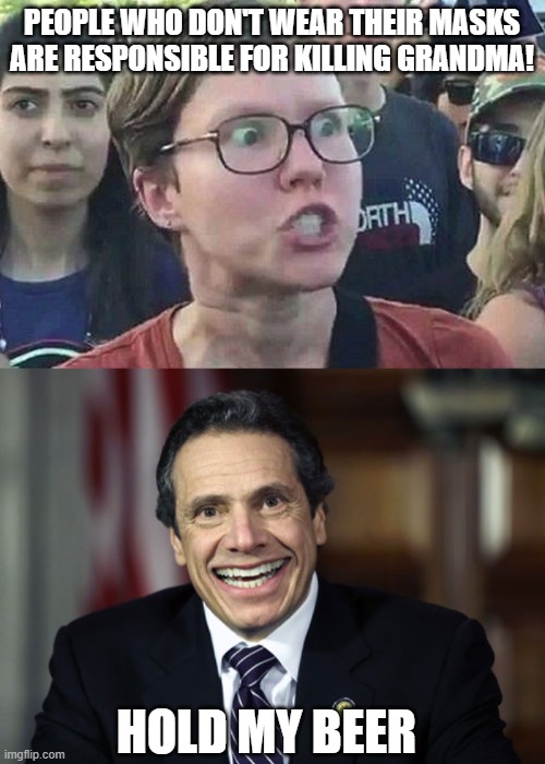 PEOPLE WHO DON'T WEAR THEIR MASKS ARE RESPONSIBLE FOR KILLING GRANDMA! HOLD MY BEER | image tagged in triggered liberal,andrew cuomo | made w/ Imgflip meme maker