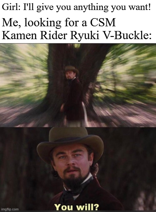 You will? Leonardo, django | Girl: I'll give you anything you want! Me, looking for a CSM Kamen Rider Ryuki V-Buckle: | image tagged in you will leonardo django,kamen rider,kamen rider ryuki | made w/ Imgflip meme maker