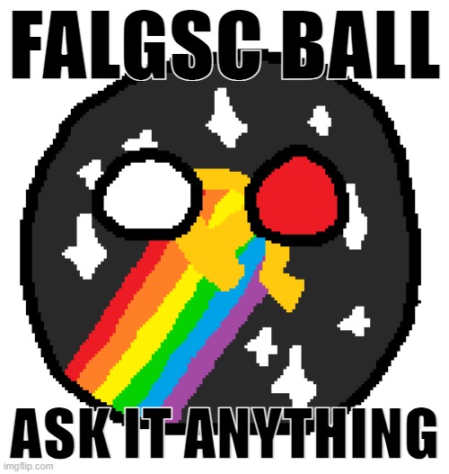 There have been questions raised about the FALGSC movement. Why not ask the ball? | FALGSC BALL; ASK IT ANYTHING | image tagged in falgsc ball,luxury,gay,space,communism,presidential race | made w/ Imgflip meme maker