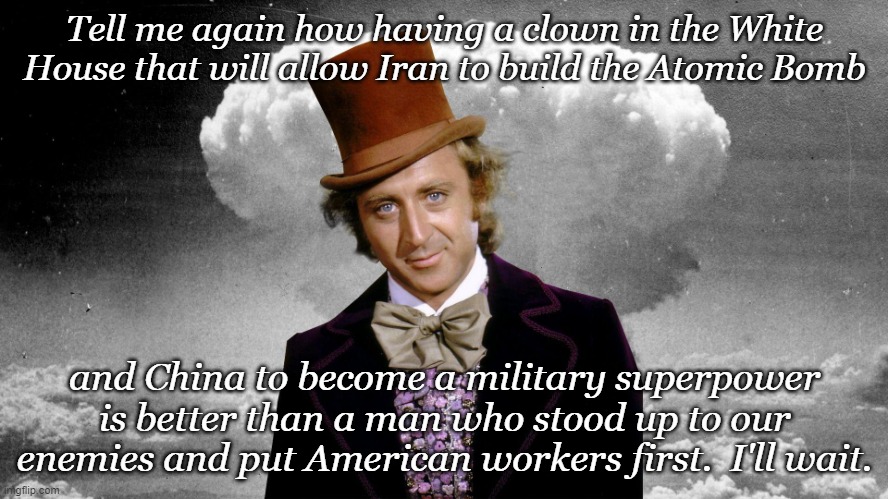 Wilie Wonka nukes | Tell me again how having a clown in the White House that will allow Iran to build the Atomic Bomb; and China to become a military superpower is better than a man who stood up to our enemies and put American workers first.  I'll wait. | image tagged in willie wonka mushroom cloud | made w/ Imgflip meme maker