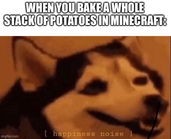 I will never die | WHEN YOU BAKE A WHOLE STACK OF POTATOES IN MINECRAFT: | image tagged in happiness noise | made w/ Imgflip meme maker
