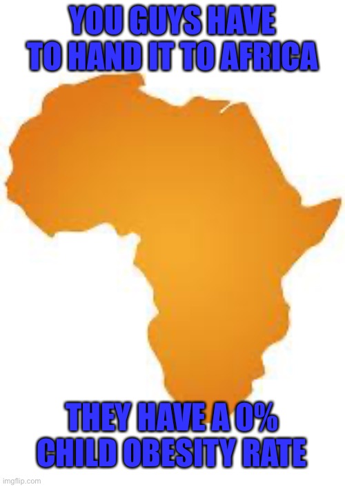 Successfully eradicating Child Obesity! | YOU GUYS HAVE TO HAND IT TO AFRICA; THEY HAVE A 0% CHILD OBESITY RATE | image tagged in africa,funny,memes,obesity,obese,dark | made w/ Imgflip meme maker