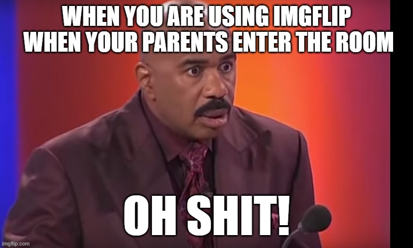 Oh, no! | WHEN YOU ARE USING IMGFLIP  WHEN YOUR PARENTS ENTER THE ROOM; OH SHIT! | image tagged in steve harvey oh shit,imgflip humor,lolz | made w/ Imgflip meme maker