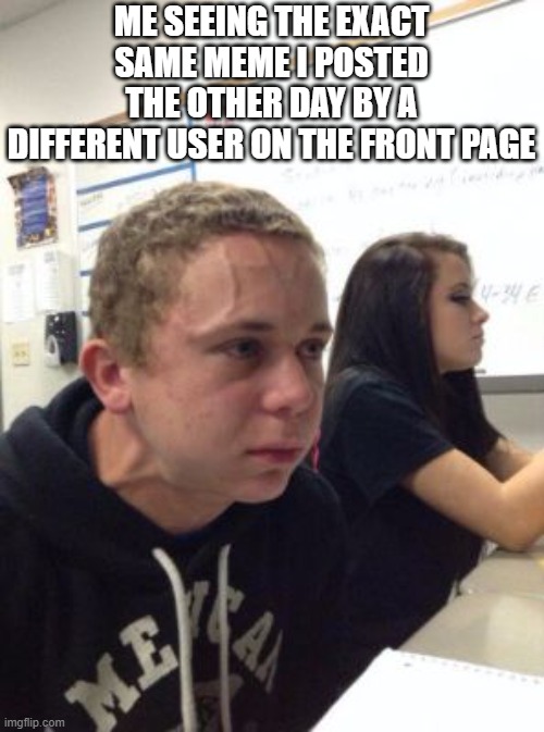 It triggers me so much. | ME SEEING THE EXACT SAME MEME I POSTED THE OTHER DAY BY A DIFFERENT USER ON THE FRONT PAGE | image tagged in man triggered at school | made w/ Imgflip meme maker