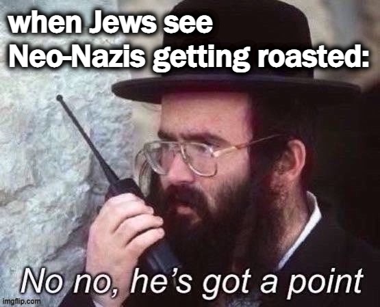 eyyyyyyy | when Jews see Neo-Nazis getting roasted: | image tagged in radio jew no no he s got a point jpeg degrade | made w/ Imgflip meme maker