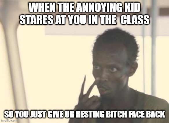 like seriously stop | WHEN THE ANNOYING KID STARES AT YOU IN THE  CLASS; SO YOU JUST GIVE UR RESTING BITCH FACE BACK | image tagged in memes,i'm the captain now,stop reading the tags,never gonna give you up | made w/ Imgflip meme maker