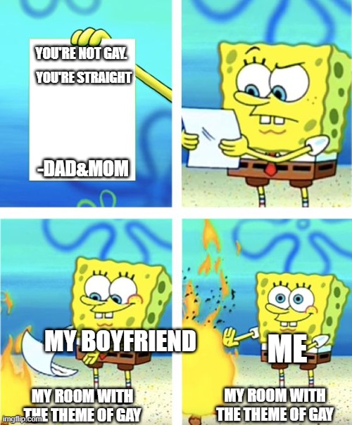 My boyfriend says no | YOU'RE NOT GAY. YOU'RE STRAIGHT; -DAD&MOM; ME; MY BOYFRIEND; MY ROOM WITH THE THEME OF GAY; MY ROOM WITH THE THEME OF GAY | image tagged in spongebob burning paper | made w/ Imgflip meme maker